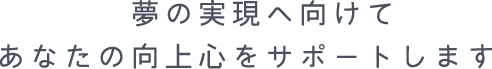 夢の実現へ向けてあなたの向上心をサポートします