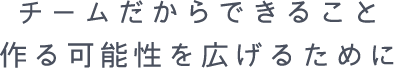 チームだからできること 作る可能性を広げるために